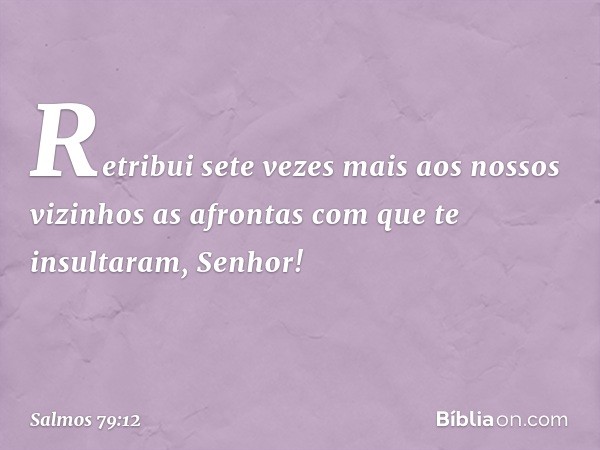 Retribui sete vezes mais aos nossos vizinhos
as afrontas com que te insultaram, Senhor! -- Salmo 79:12