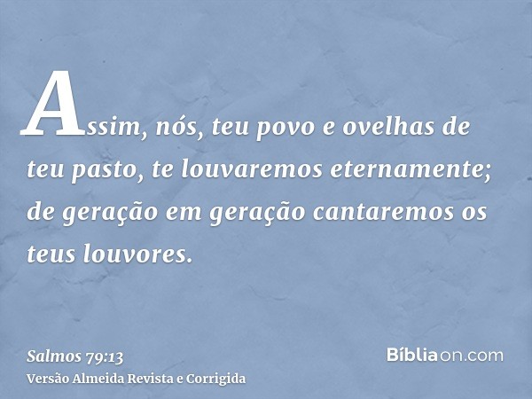 Assim, nós, teu povo e ovelhas de teu pasto, te louvaremos eternamente; de geração em geração cantaremos os teus louvores.