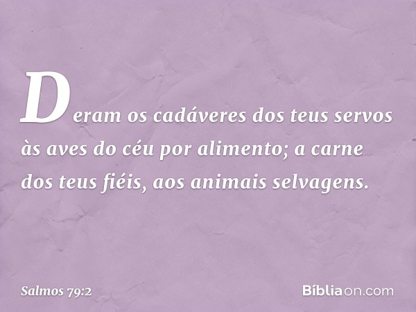 Deram os cadáveres dos teus servos
às aves do céu por alimento;
a carne dos teus fiéis, aos animais selvagens. -- Salmo 79:2