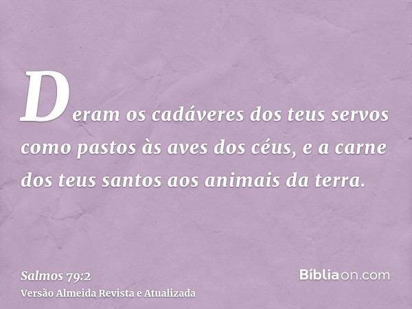 Deram os cadáveres dos teus servos como pastos às aves dos céus, e a carne dos teus santos aos animais da terra.