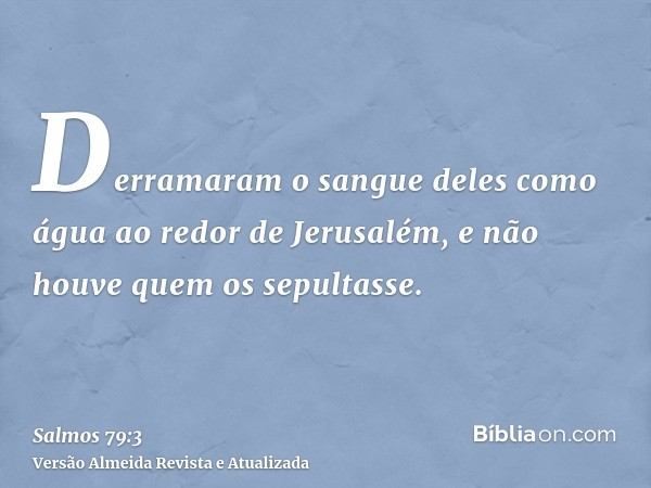 Derramaram o sangue deles como água ao redor de Jerusalém, e não houve quem os sepultasse.