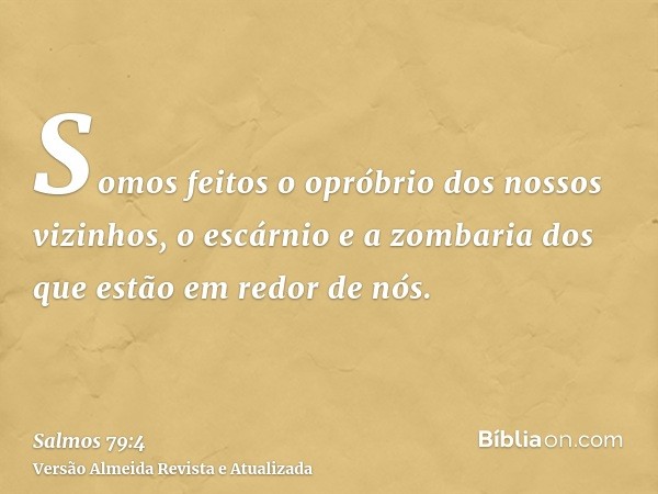 Somos feitos o opróbrio dos nossos vizinhos, o escárnio e a zombaria dos que estão em redor de nós.