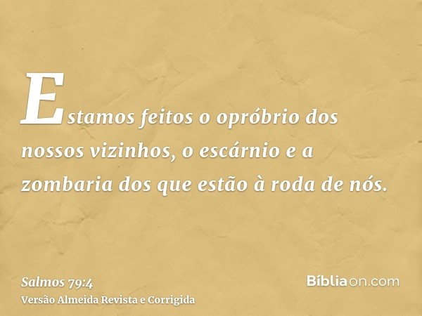 Estamos feitos o opróbrio dos nossos vizinhos, o escárnio e a zombaria dos que estão à roda de nós.