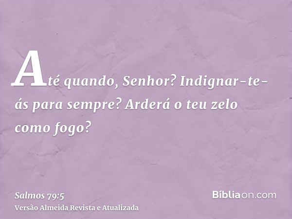 Até quando, Senhor? Indignar-te-ás para sempre? Arderá o teu zelo como fogo?