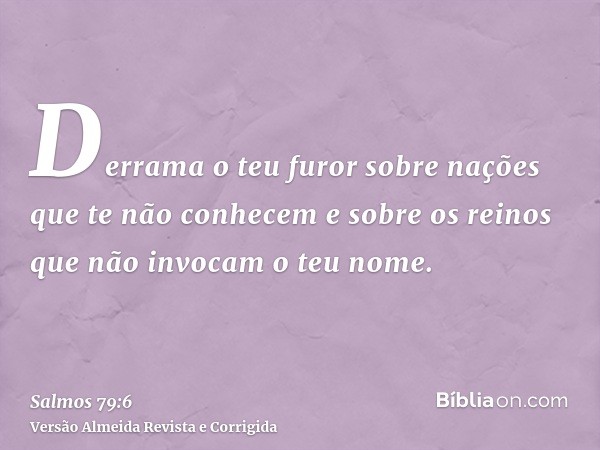 Derrama o teu furor sobre nações que te não conhecem e sobre os reinos que não invocam o teu nome.