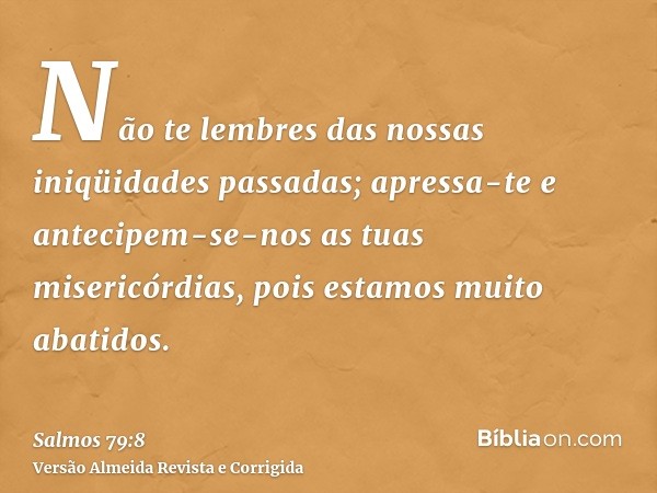 Não te lembres das nossas iniqüidades passadas; apressa-te e antecipem-se-nos as tuas misericórdias, pois estamos muito abatidos.