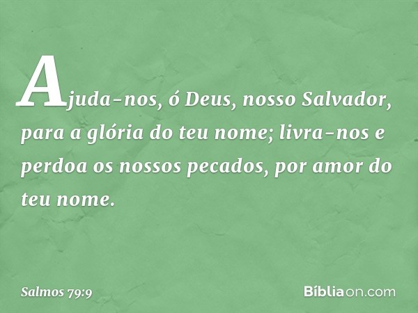 Ajuda-nos, ó Deus, nosso Salvador,
para a glória do teu nome;
livra-nos e perdoa os nossos pecados,
por amor do teu nome. -- Salmo 79:9