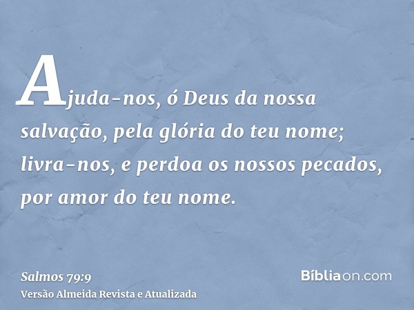 Ajuda-nos, ó Deus da nossa salvação, pela glória do teu nome; livra-nos, e perdoa os nossos pecados, por amor do teu nome.