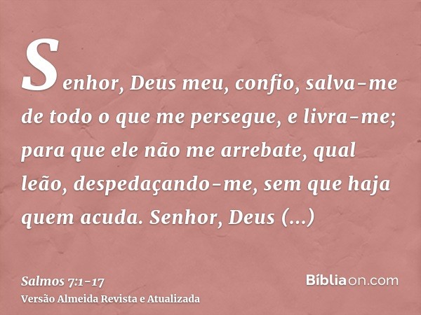 Senhor, Deus meu, confio, salva-me de todo o que me persegue, e livra-me;para que ele não me arrebate, qual leão, despedaçando-me, sem que haja quem acuda.Senho