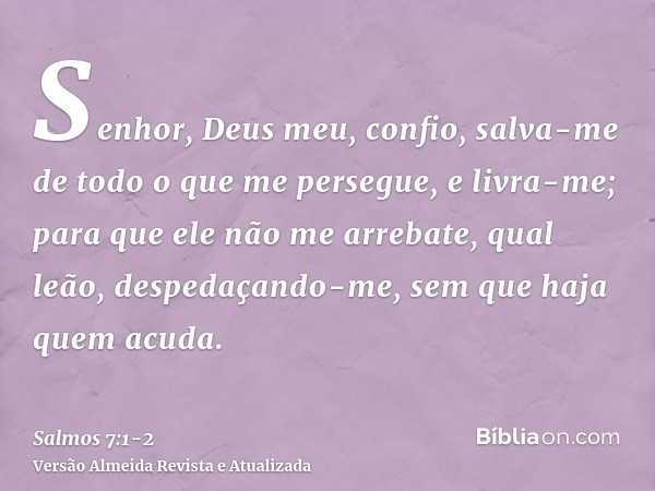 Senhor, Deus meu, confio, salva-me de todo o que me persegue, e livra-me;para que ele não me arrebate, qual leão, despedaçando-me, sem que haja quem acuda.