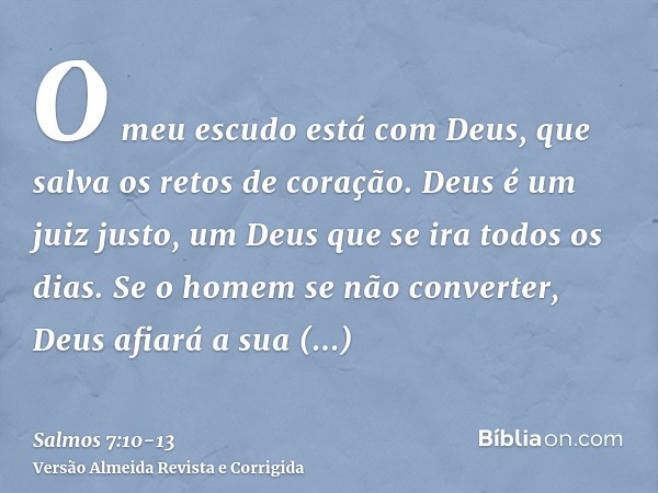 O meu escudo está com Deus, que salva os retos de coração.Deus é um juiz justo, um Deus que se ira todos os dias.Se o homem se não converter, Deus afiará a sua 
