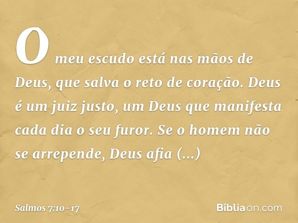 O meu escudo está nas mãos de Deus,
que salva o reto de coração. Deus é um juiz justo,
um Deus que manifesta cada dia o seu furor. Se o homem não se arrepende,
