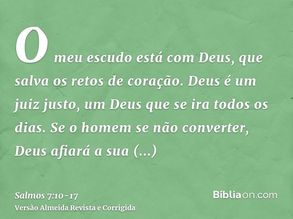 O meu escudo está com Deus, que salva os retos de coração.Deus é um juiz justo, um Deus que se ira todos os dias.Se o homem se não converter, Deus afiará a sua 