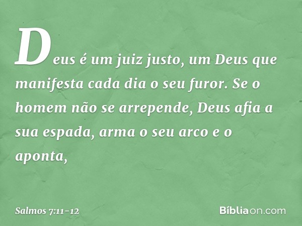 Deus é um juiz justo,
um Deus que manifesta cada dia o seu furor. Se o homem não se arrepende,
Deus afia a sua espada,
arma o seu arco e o aponta, -- Salmo 7:11