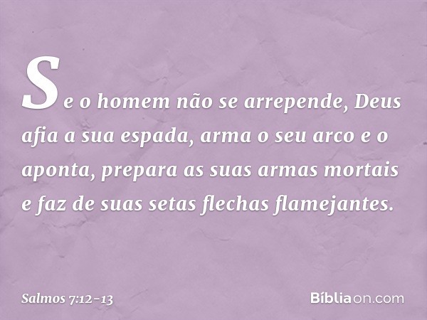Se o homem não se arrepende,
Deus afia a sua espada,
arma o seu arco e o aponta, prepara as suas armas mortais
e faz de suas setas flechas flamejantes. -- Salmo