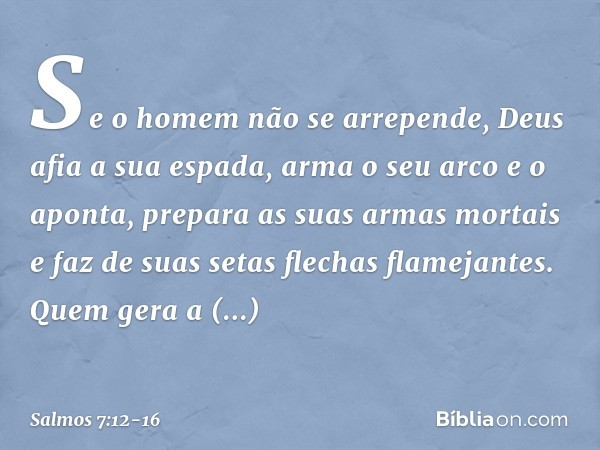 Se o homem não se arrepende,
Deus afia a sua espada,
arma o seu arco e o aponta, prepara as suas armas mortais
e faz de suas setas flechas flamejantes. Quem ger