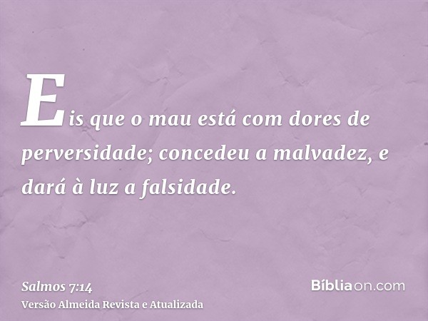 Eis que o mau está com dores de perversidade; concedeu a malvadez, e dará à luz a falsidade.