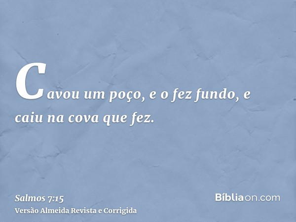 Cavou um poço, e o fez fundo, e caiu na cova que fez.