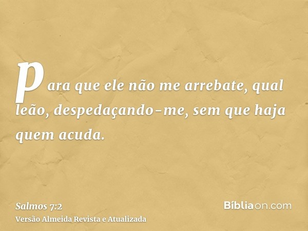 para que ele não me arrebate, qual leão, despedaçando-me, sem que haja quem acuda.