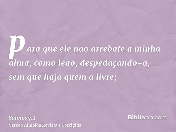 para que ele não arrebate a minha alma, como leão, despedaçando-a, sem que haja quem a livre;
