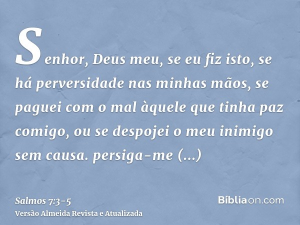 Senhor, Deus meu, se eu fiz isto, se há perversidade nas minhas mãos,se paguei com o mal àquele que tinha paz comigo, ou se despojei o meu inimigo sem causa.per