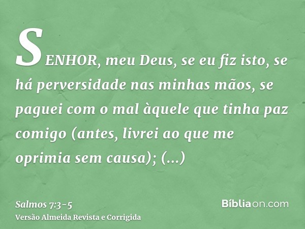 SENHOR, meu Deus, se eu fiz isto, se há perversidade nas minhas mãos,se paguei com o mal àquele que tinha paz comigo (antes, livrei ao que me oprimia sem causa)