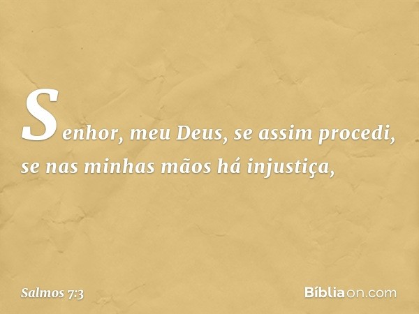 Senhor, meu Deus, se assim procedi,
se nas minhas mãos há injustiça, -- Salmo 7:3