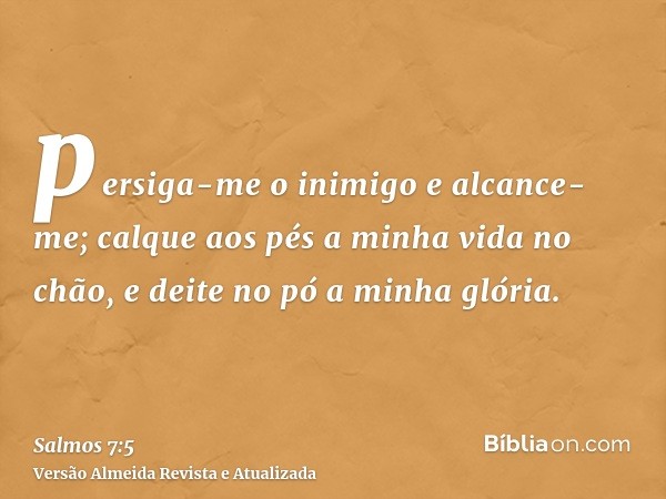 persiga-me o inimigo e alcance-me; calque aos pés a minha vida no chão, e deite no pó a minha glória.