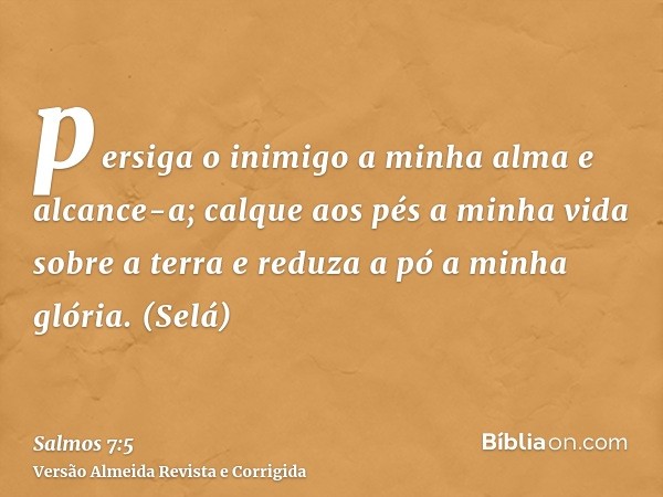 persiga o inimigo a minha alma e alcance-a; calque aos pés a minha vida sobre a terra e reduza a pó a minha glória. (Selá)