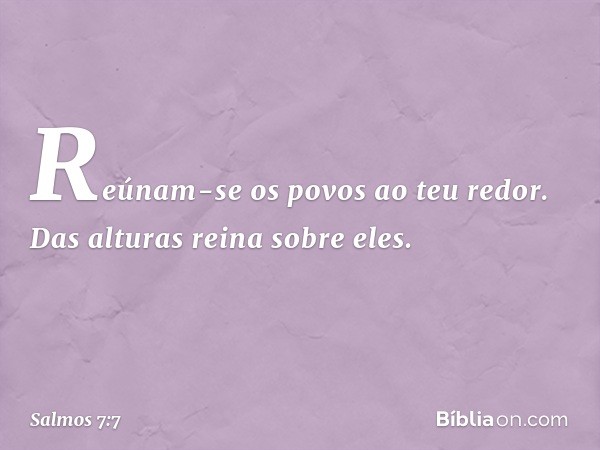 Reúnam-se os povos ao teu redor.
Das alturas reina sobre eles. -- Salmo 7:7