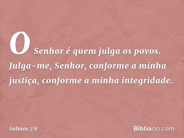 O Senhor é quem julga os povos.
Julga-me, Senhor, conforme a minha justiça,
conforme a minha integridade. -- Salmo 7:8