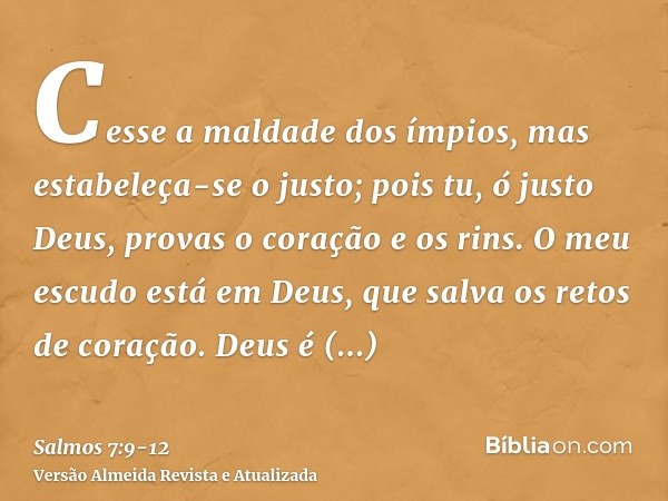 Cesse a maldade dos ímpios, mas estabeleça-se o justo; pois tu, ó justo Deus, provas o coração e os rins.O meu escudo está em Deus, que salva os retos de coraçã