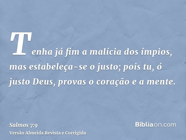 Tenha já fim a malícia dos ímpios, mas estabeleça-se o justo; pois tu, ó justo Deus, provas o coração e a mente.