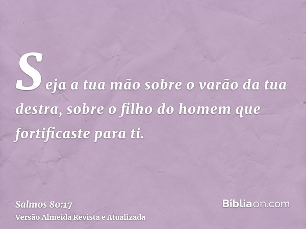 Seja a tua mão sobre o varão da tua destra, sobre o filho do homem que fortificaste para ti.