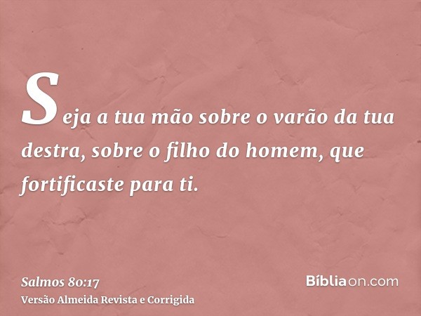 Seja a tua mão sobre o varão da tua destra, sobre o filho do homem, que fortificaste para ti.