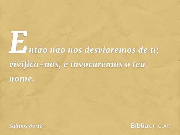 Então não nos desviaremos de ti;
vivifica-nos, e invocaremos o teu nome. -- Salmo 80:18