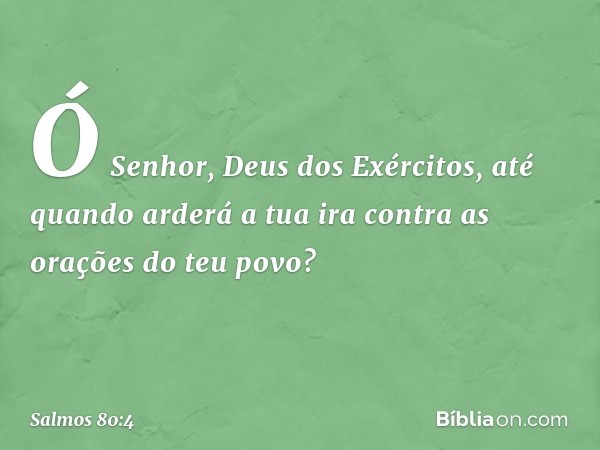 Ó Senhor, Deus dos Exércitos,
até quando arderá a tua ira
contra as orações do teu povo? -- Salmo 80:4