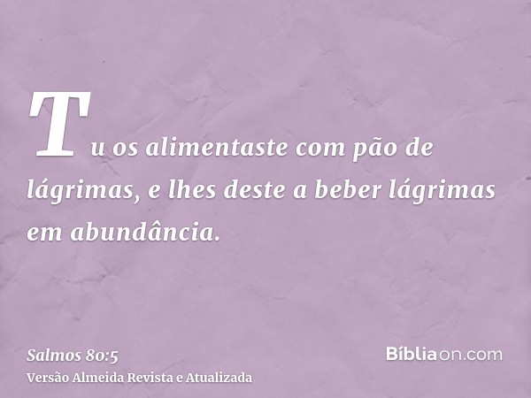 Tu os alimentaste com pão de lágrimas, e lhes deste a beber lágrimas em abundância.