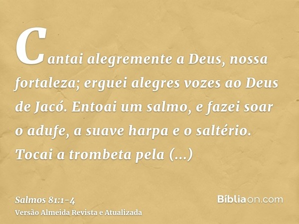 Cantai alegremente a Deus, nossa fortaleza; erguei alegres vozes ao Deus de Jacó.Entoai um salmo, e fazei soar o adufe, a suave harpa e o saltério.Tocai a tromb