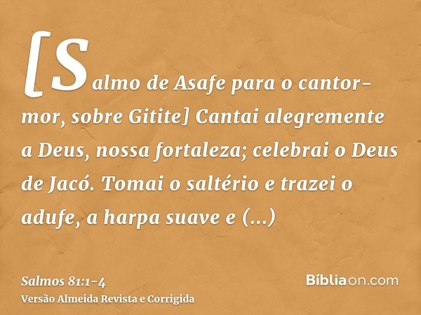 [Salmo de Asafe para o cantor-mor, sobre Gitite] Cantai alegremente a Deus, nossa fortaleza; celebrai o Deus de Jacó.Tomai o saltério e trazei o adufe, a harpa 