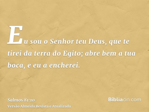 Eu sou o Senhor teu Deus, que te tirei da terra do Egito; abre bem a tua boca, e eu a encherei.