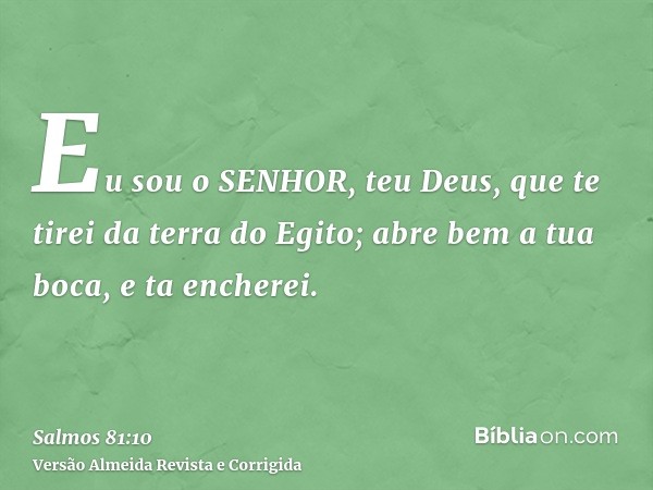 Eu sou o SENHOR, teu Deus, que te tirei da terra do Egito; abre bem a tua boca, e ta encherei.