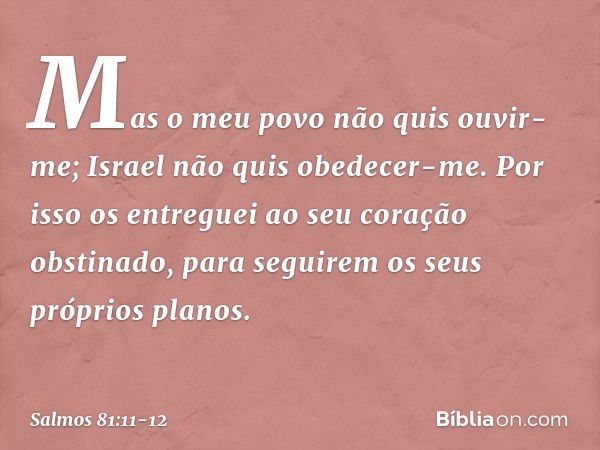 "Mas o meu povo não quis ouvir-me;
Israel não quis obedecer-me. Por isso os entreguei
ao seu coração obstinado,
para seguirem os seus próprios planos. -- Salmo 