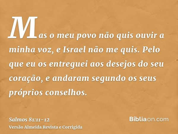 Mas o meu povo não quis ouvir a minha voz, e Israel não me quis.Pelo que eu os entreguei aos desejos do seu coração, e andaram segundo os seus próprios conselho