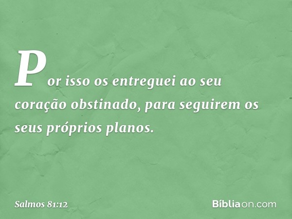 Por isso os entreguei
ao seu coração obstinado,
para seguirem os seus próprios planos. -- Salmo 81:12