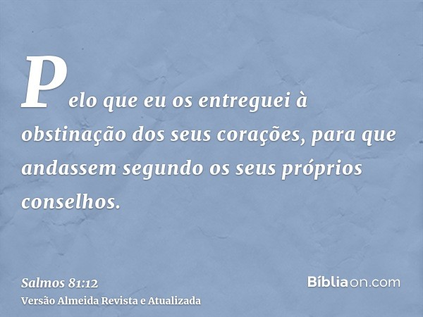 Pelo que eu os entreguei à obstinação dos seus corações, para que andassem segundo os seus próprios conselhos.