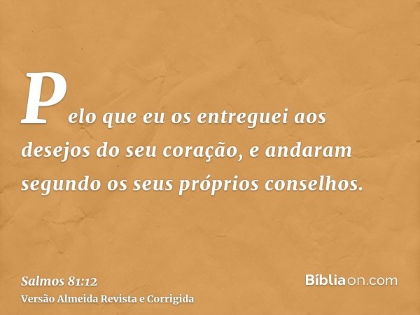 Pelo que eu os entreguei aos desejos do seu coração, e andaram segundo os seus próprios conselhos.