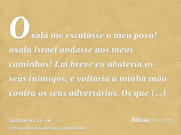 Oxalá me escutasse o meu povo! oxalá Israel andasse nos meus caminhos!Em breve eu abateria os seus inimigos, e voltaria a minha mão contra os seus adversários.O