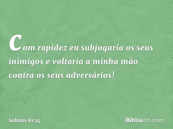 com rapidez eu subjugaria os seus inimigos
e voltaria a minha mão
contra os seus adversários! -- Salmo 81:14