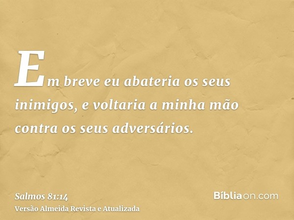 Em breve eu abateria os seus inimigos, e voltaria a minha mão contra os seus adversários.